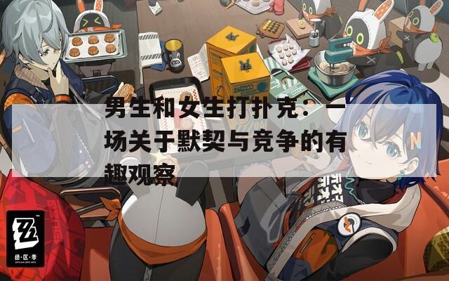 男生和女生打扑克：一场关于默契与竞争的有趣观察