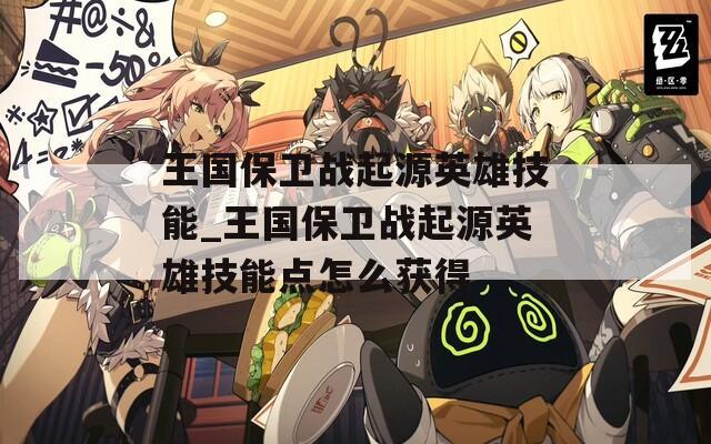 王国保卫战起源英雄技能_王国保卫战起源英雄技能点怎么获得