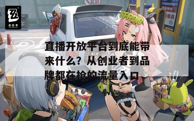 直播开放平台到底能带来什么？从创业者到品牌都在抢的流量入口