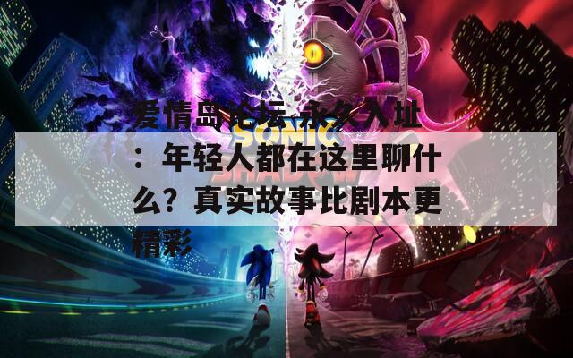 爱情岛论坛 永久入址：年轻人都在这里聊什么？真实故事比剧本更精彩
