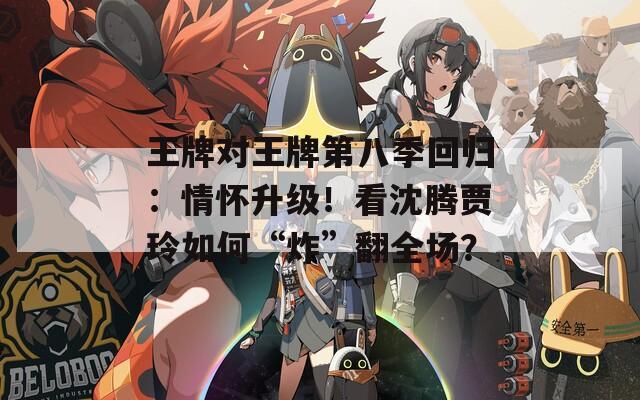 王牌对王牌第八季回归：情怀升级！看沈腾贾玲如何“炸”翻全场？