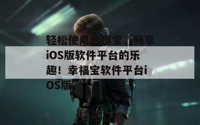 轻松使用幸福宝，畅享iOS版软件平台的乐趣！幸福宝软件平台iOS版