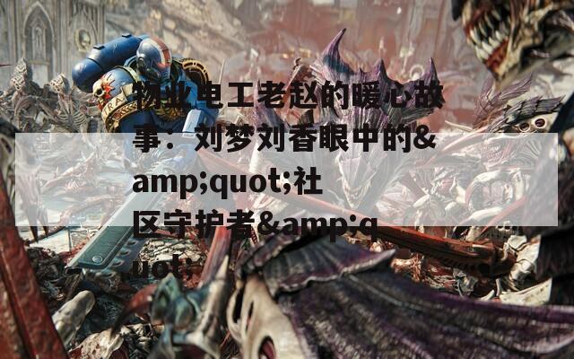 物业电工老赵的暖心故事：刘梦刘香眼中的&quot;社区守护者&quot;