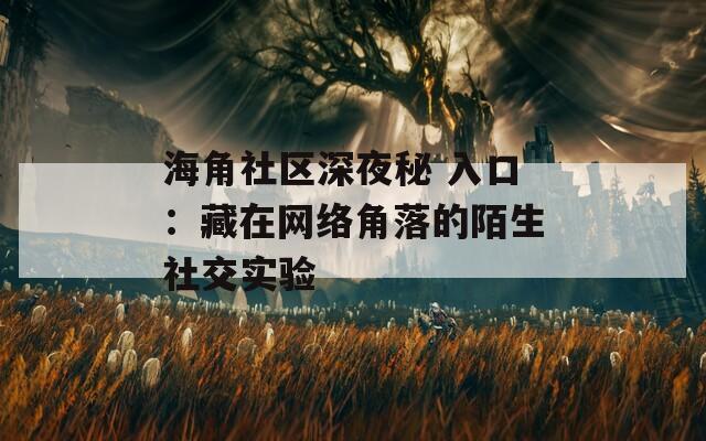 海角社区深夜秘 入口：藏在网络角落的陌生社交实验