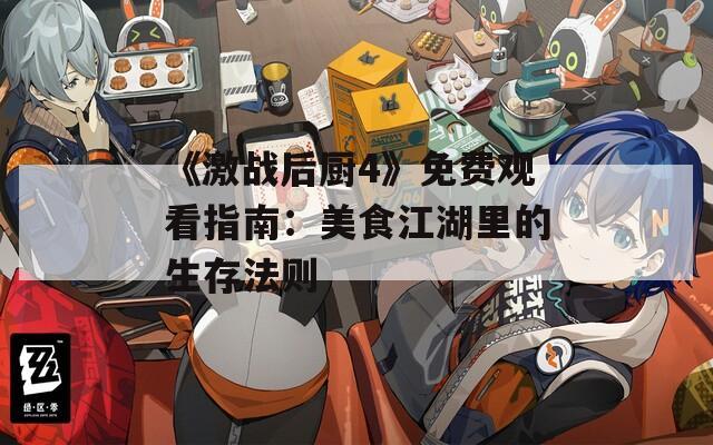 《激战后厨4》免费观看指南：美食江湖里的生存法则