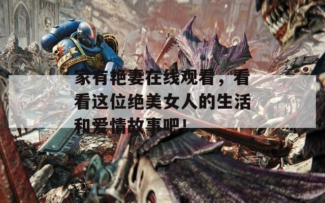 家有艳妻在线观看，看看这位绝美女人的生活和爱情故事吧！