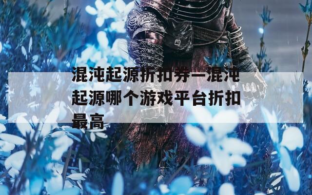 混沌起源折扣券—混沌起源哪个游戏平台折扣最高
