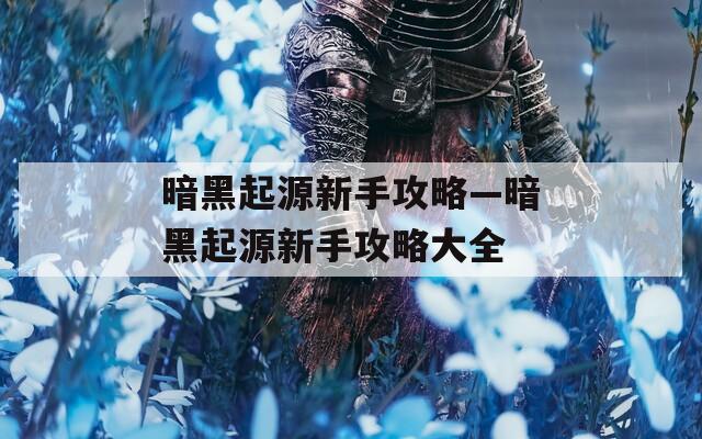 暗黑起源新手攻略—暗黑起源新手攻略大全