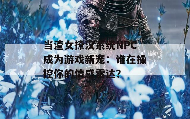 当渣女撩汉系统NPC成为游戏新宠：谁在操控你的情感雷达？