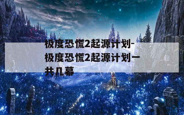 极度恐慌2起源计划-极度恐慌2起源计划一共几幕