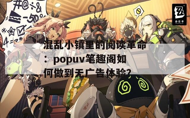 混乱小镇里的阅读革命：popuv笔趣阁如何做到无广告体验？