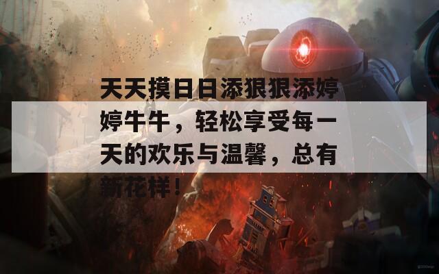 天天摸日日添狠狠添婷婷牛牛，轻松享受每一天的欢乐与温馨，总有新花样！