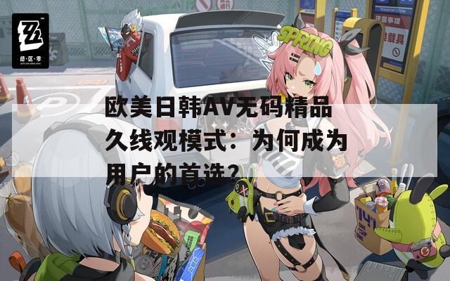 欧美日韩AV无码精品久线观模式：为何成为用户的首选？
