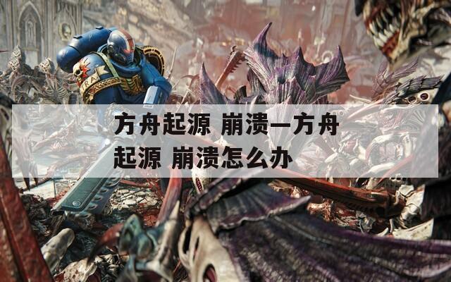 方舟起源 崩溃—方舟起源 崩溃怎么办