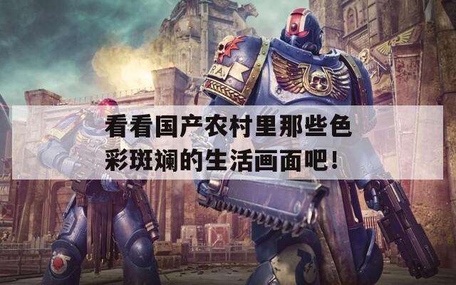 看看国产农村里那些色彩斑斓的生活画面吧！