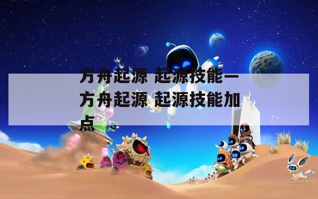 方舟起源 起源技能—方舟起源 起源技能加点