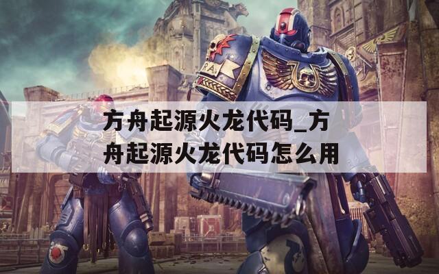 方舟起源火龙代码_方舟起源火龙代码怎么用