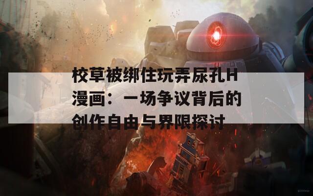 校草被绑住玩弄尿孔H漫画：一场争议背后的创作自由与界限探讨