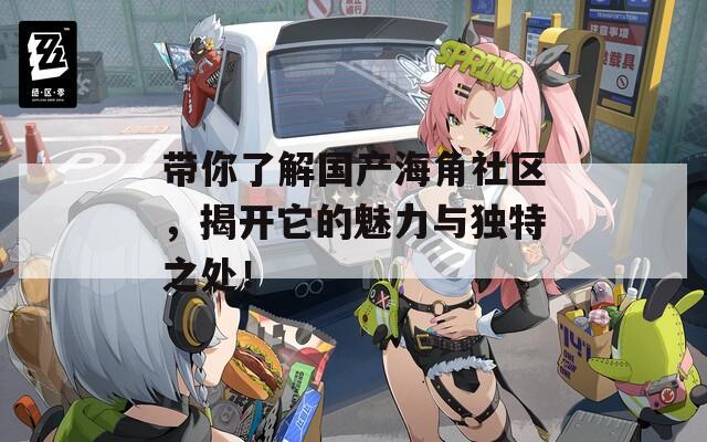 带你了解国产海角社区，揭开它的魅力与独特之处！