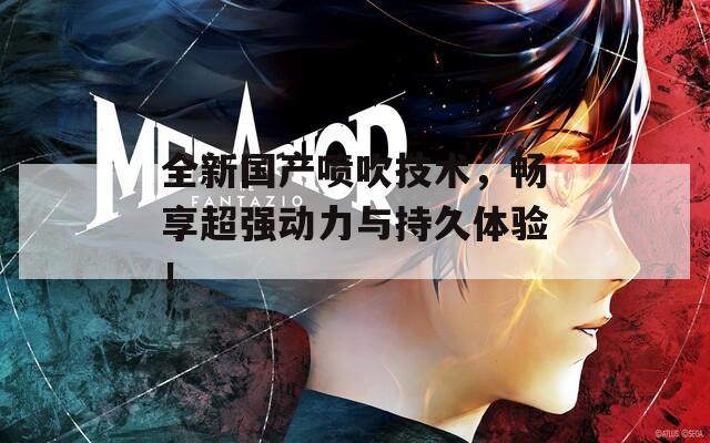 全新国产喷吹技术，畅享超强动力与持久体验！