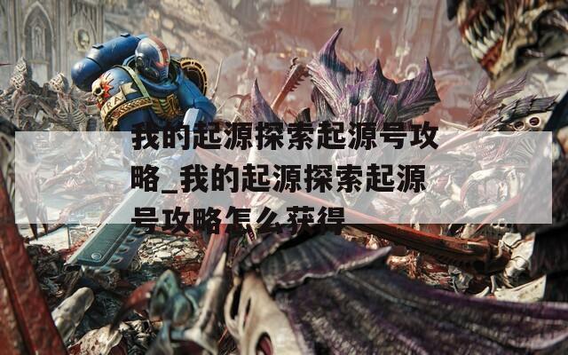 我的起源探索起源号攻略_我的起源探索起源号攻略怎么获得