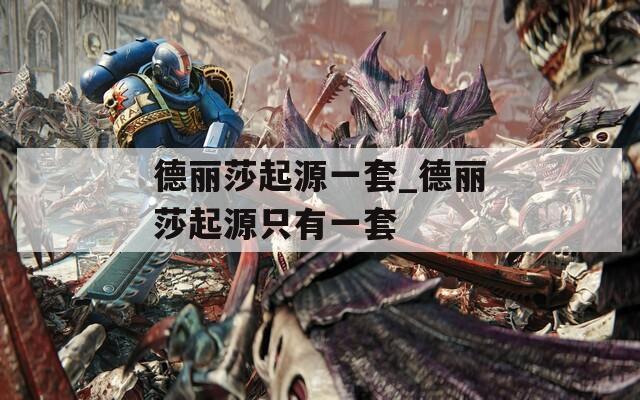 德丽莎起源一套_德丽莎起源只有一套