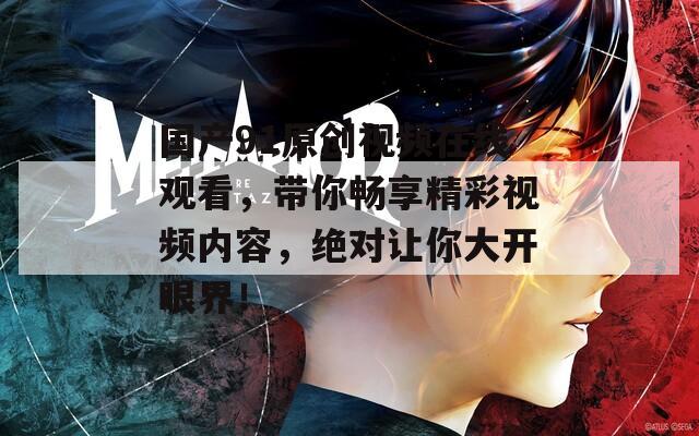 国产91原创视频在线观看，带你畅享精彩视频内容，绝对让你大开眼界！