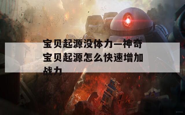 宝贝起源没体力—神奇宝贝起源怎么快速增加战力