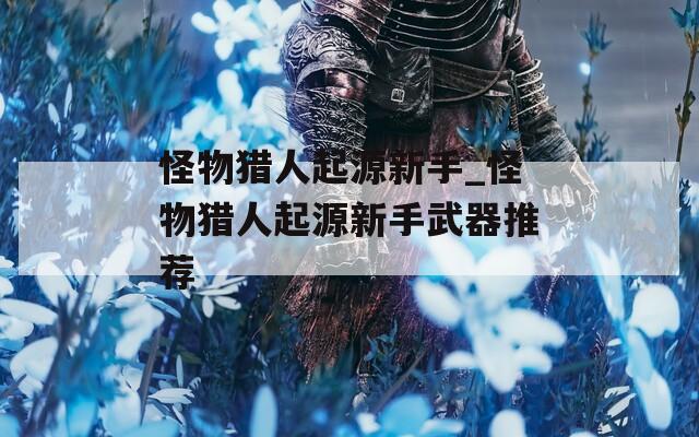 怪物猎人起源新手_怪物猎人起源新手武器推荐