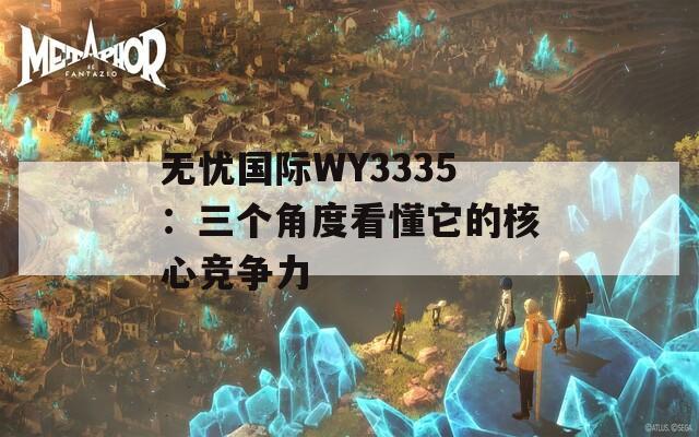 无忧国际WY3335：三个角度看懂它的核心竞争力