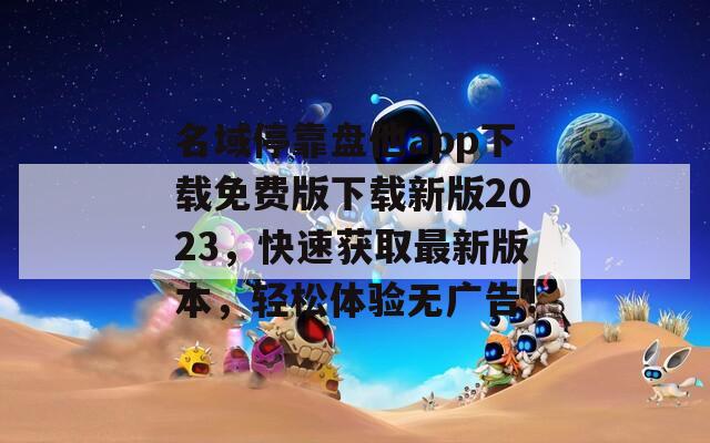 名域停靠盘他app下载免费版下载新版2023，快速获取最新版本，轻松体验无广告！