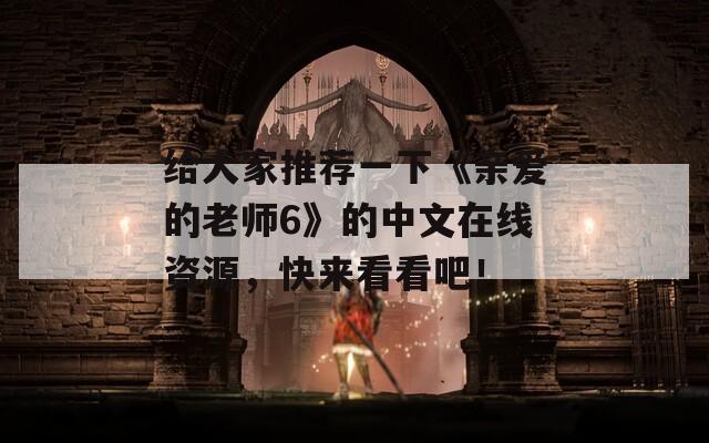 给大家推荐一下《亲爱的老师6》的中文在线资源，快来看看吧！