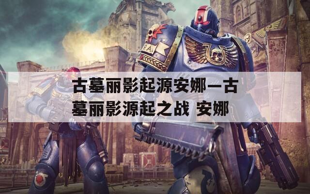 古墓丽影起源安娜—古墓丽影源起之战 安娜