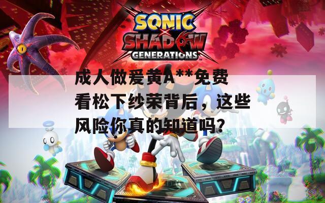 成人做爰黄A**免费看松下纱荣背后，这些风险你真的知道吗？