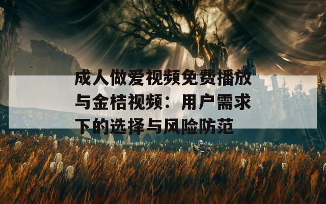 成人做爱视频免费播放与金桔视频：用户需求下的选择与风险防范