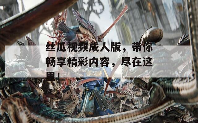 丝瓜视频成人版，带你畅享精彩内容，尽在这里！