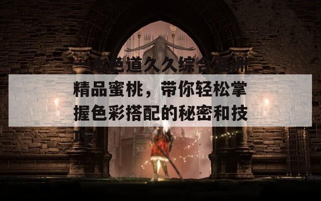 一本色道久久综合亚洲精品蜜桃，带你轻松掌握色彩搭配的秘密和技巧！