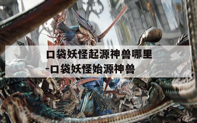 口袋妖怪起源神兽哪里-口袋妖怪始源神兽