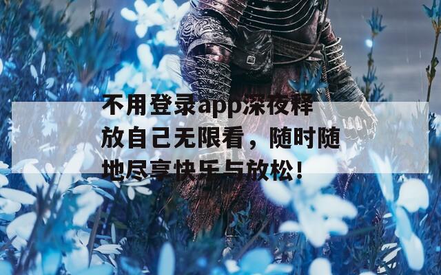 不用登录app深夜释放自己无限看，随时随地尽享快乐与放松！