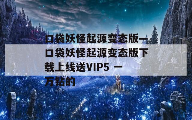 口袋妖怪起源变态版—口袋妖怪起源变态版下载上线送VIP5 一万钻的