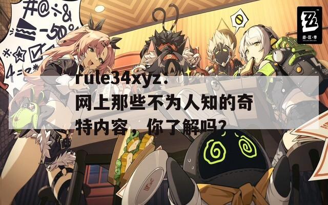 rule34xyz：网上那些不为人知的奇特内容，你了解吗？