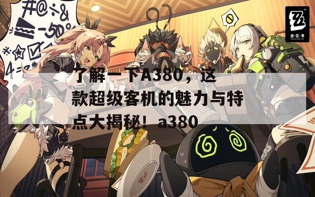 了解一下A380，这款超级客机的魅力与特点大揭秘！a380