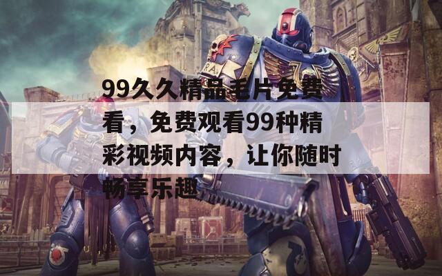 99久久精品毛片免费看，免费观看99种精彩视频内容，让你随时畅享乐趣