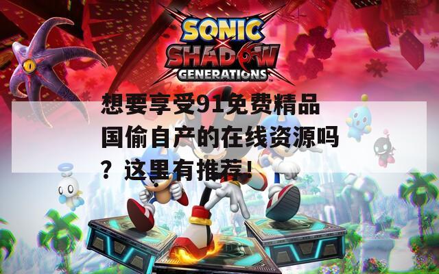 想要享受91免费精品国偷自产的在线资源吗？这里有推荐！
