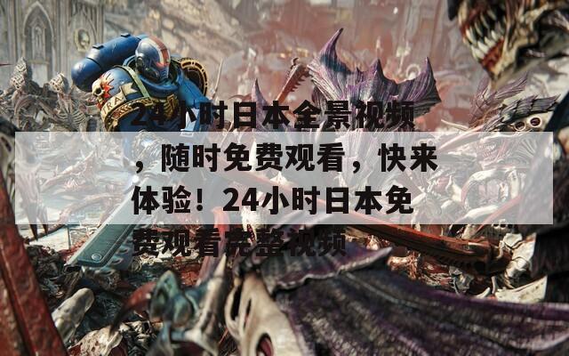 24小时日本全景视频，随时免费观看，快来体验！24小时日本免费观看完整视频