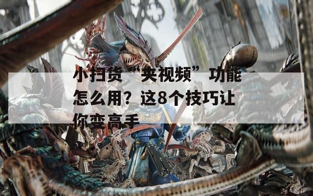 小扫货“夹视频”功能怎么用？这8个技巧让你变高手