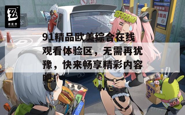 91精品欧美综合在线观看体验区，无需再犹豫，快来畅享精彩内容吧！