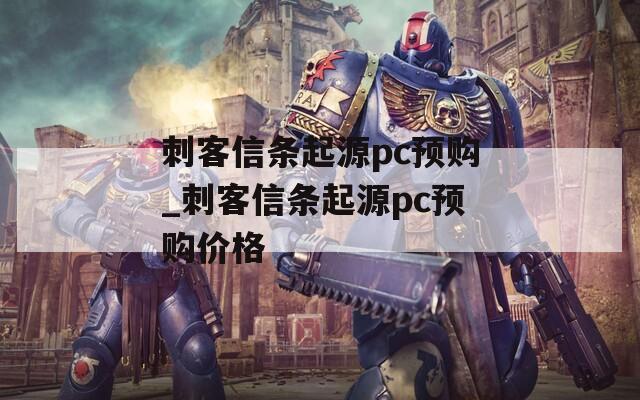 刺客信条起源pc预购_刺客信条起源pc预购价格