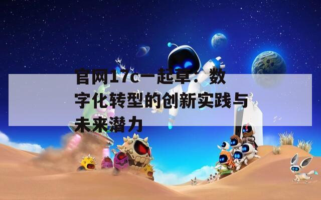 官网17c一起草：数字化转型的创新实践与未来潜力