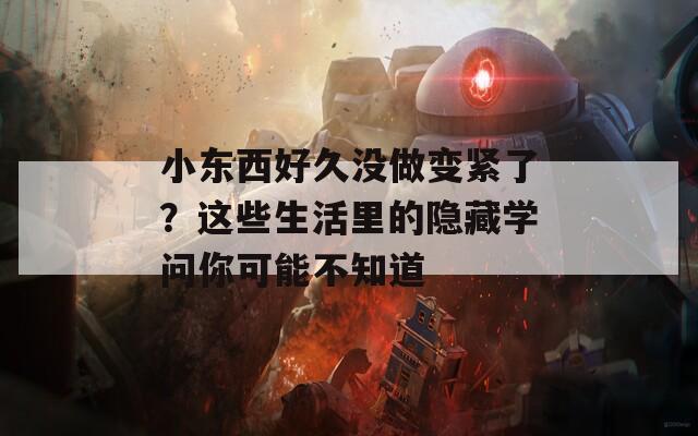 小东西好久没做变紧了？这些生活里的隐藏学问你可能不知道